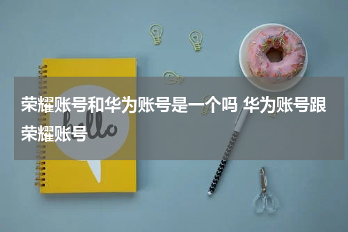 荣耀账号和华为账号是一个吗 华为账号跟荣耀账号