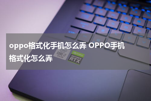 oppo格式化手机怎么弄 OPPO手机格式化怎么弄