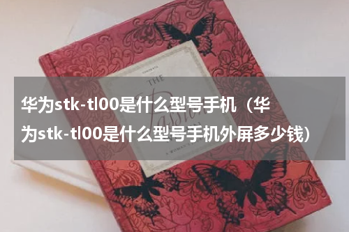 华为stk-tl00是什么型号手机（华为stk-tl00是什么型号手机外屏多少钱）