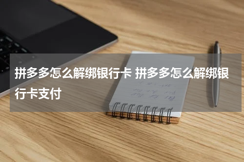 拼多多怎么解绑银行卡 拼多多怎么解绑银行卡支付