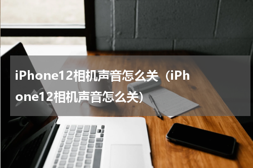 iPhone12相机声音怎么关（iPhone12相机声音怎么关）