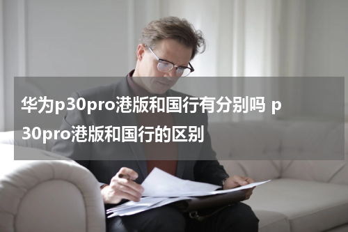 华为p30pro港版和国行有分别吗 p30pro港版和国行的区别