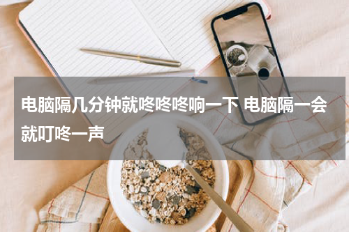 电脑隔几分钟就咚咚咚响一下 电脑隔一会就叮咚一声