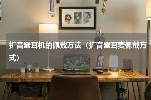 扩音器耳机的佩戴方法（扩音器耳麦佩戴方式）