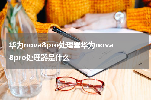 华为nova8pro处理器华为nova8pro处理器是什么
