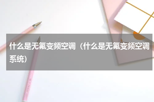 什么是无氟变频空调（什么是无氟变频空调系统）