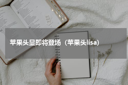 苹果头显即将登场（苹果头lisa）