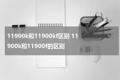 11900k和11900kf区别 11900k和11900f的区别