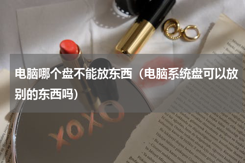 电脑哪个盘不能放东西（电脑系统盘可以放别的东西吗）