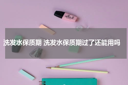 洗发水保质期 洗发水保质期过了还能用吗