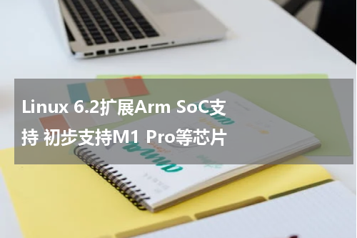 Linux 6.2扩展Arm SoC支持 初步支持M1 Pro等芯片