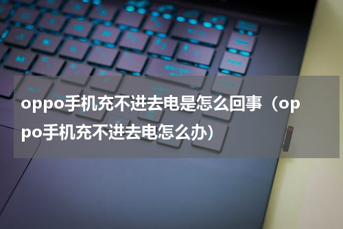 oppo手机充不进去电是怎么回事（oppo手机充不进去电怎么办）