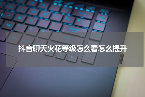 抖音聊天火花等级怎么看怎么提升