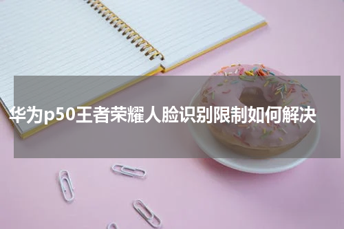 华为p50王者荣耀人脸识别限制如何解决