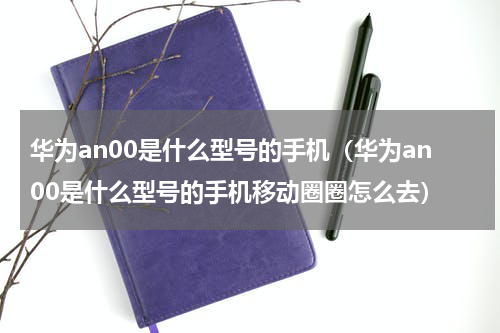 华为an00是什么型号的手机（华为an00是什么型号的手机移动圈圈怎么去）