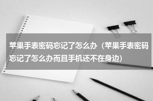苹果手表密码忘记了怎么办（苹果手表密码忘记了怎么办而且手机还不在身边）
