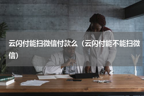 云闪付能扫微信付款么（云闪付能不能扫微信）