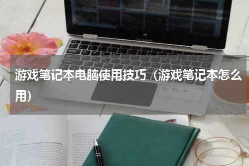 游戏笔记本电脑使用技巧（游戏笔记本怎么用）