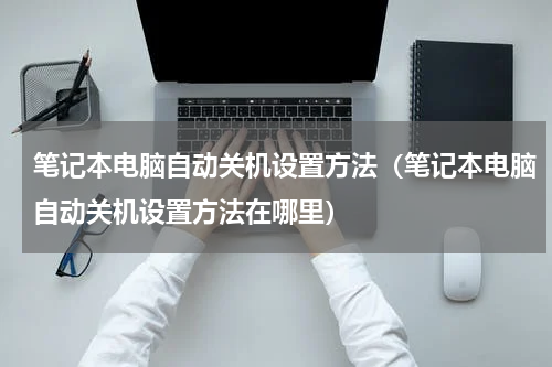 笔记本电脑自动关机设置方法（笔记本电脑自动关机设置方法在哪里）