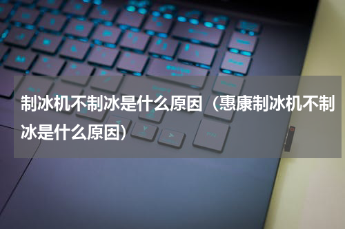 制冰机不制冰是什么原因（惠康制冰机不制冰是什么原因）