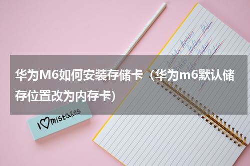 华为M6如何安装存储卡（华为m6默认储存位置改为内存卡）