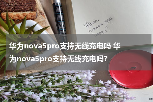 华为nova5pro支持无线充电吗 华为nova5pro支持无线充电吗?