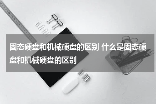 固态硬盘和机械硬盘的区别 什么是固态硬盘和机械硬盘的区别