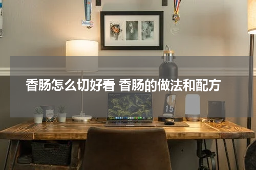 香肠怎么切好看 香肠的做法和配方