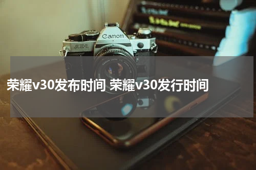 荣耀v30发布时间 荣耀v30发行时间