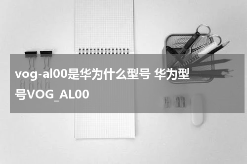 vog-al00是华为什么型号 华为型号VOG_AL00