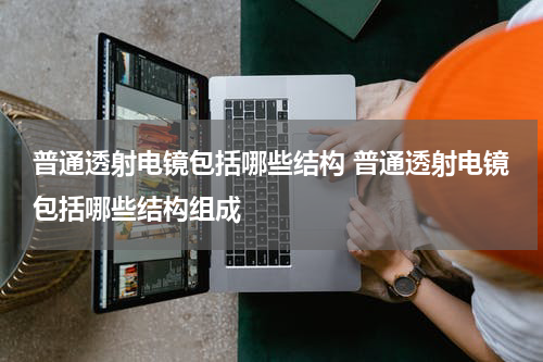 普通透射电镜包括哪些结构 普通透射电镜包括哪些结构组成