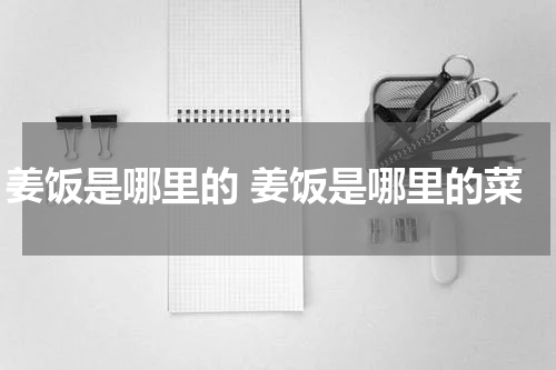 姜饭是哪里的 姜饭是哪里的菜