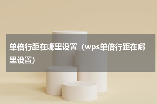 单倍行距在哪里设置（wps单倍行距在哪里设置）