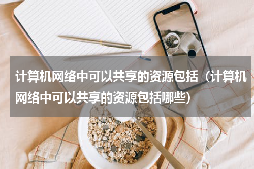 计算机网络中可以共享的资源包括（计算机网络中可以共享的资源包括哪些）