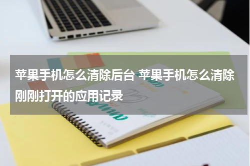 苹果手机怎么清除后台 苹果手机怎么清除刚刚打开的应用记录