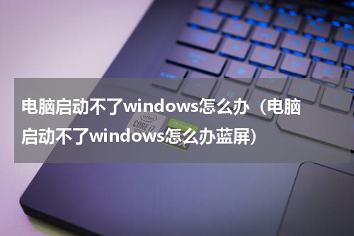 电脑启动不了windows怎么办（电脑启动不了windows怎么办蓝屏）