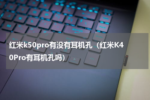 红米k50pro有没有耳机孔（红米K40Pro有耳机孔吗）