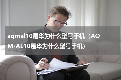 aqmal10是华为什么型号手机（AQM-AL10是华为什么型号手机）
