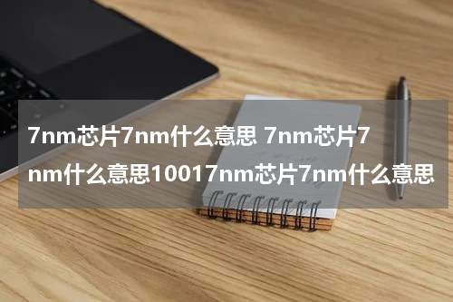 7nm芯片7nm什么意思 7nm芯片7nm什么意思10017nm芯片7nm什么意思