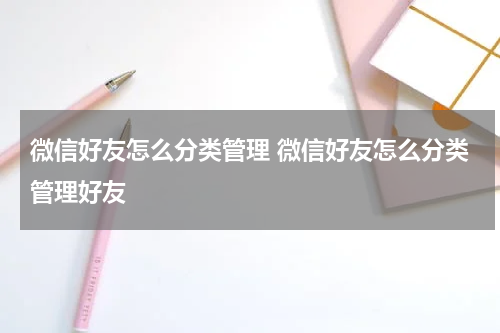 微信好友怎么分类管理 微信好友怎么分类管理好友