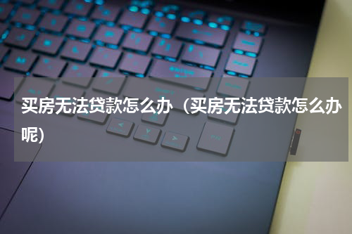 买房无法贷款怎么办（买房无法贷款怎么办呢）