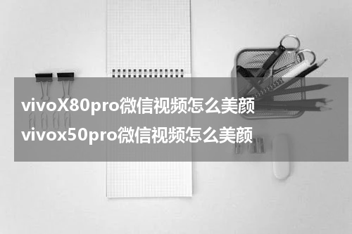 vivoX80pro微信视频怎么美颜 vivox50pro微信视频怎么美颜