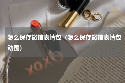 怎么保存微信表情包（怎么保存微信表情包动图）