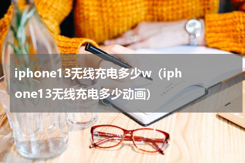 iphone13无线充电多少w（iphone13无线充电多少动画）