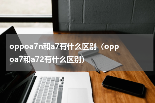 oppoa7n和a7有什么区别（oppoa7和a72有什么区别）