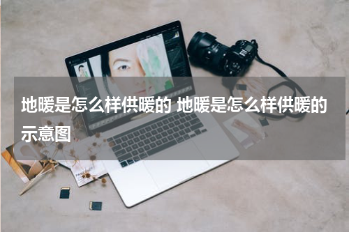 地暖是怎么样供暖的 地暖是怎么样供暖的示意图
