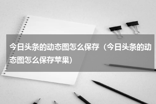 今日头条的动态图怎么保存（今日头条的动态图怎么保存苹果）