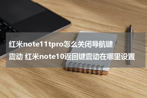 红米note11tpro怎么关闭导航键震动 红米note10返回键震动在哪里设置