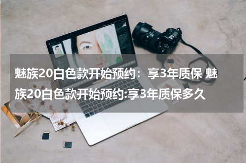 魅族20白色款开始预约：享3年质保 魅族20白色款开始预约:享3年质保多久