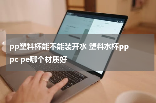 pp塑料杯能不能装开水 塑料水杯pp pc pe哪个材质好